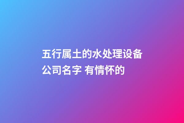 五行属土的水处理设备公司名字 有情怀的-第1张-公司起名-玄机派